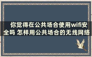 你觉得在公共场合使用wifi安全吗 怎样用公共场合的无线网络连接